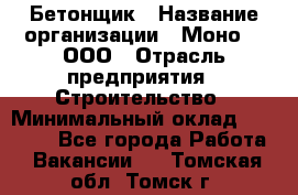 Бетонщик › Название организации ­ Моно-2, ООО › Отрасль предприятия ­ Строительство › Минимальный оклад ­ 40 000 - Все города Работа » Вакансии   . Томская обл.,Томск г.